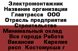Электромонтажник › Название организации ­ Главтрасса, ООО › Отрасль предприятия ­ Строительство › Минимальный оклад ­ 1 - Все города Работа » Вакансии   . Карелия респ.,Костомукша г.